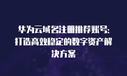 华为云域名注册推荐账号：打造高效稳定的数字资产解决方案