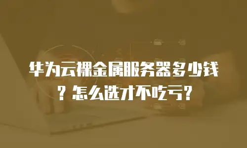 华为云裸金属服务器多少钱？怎么选才不吃亏？