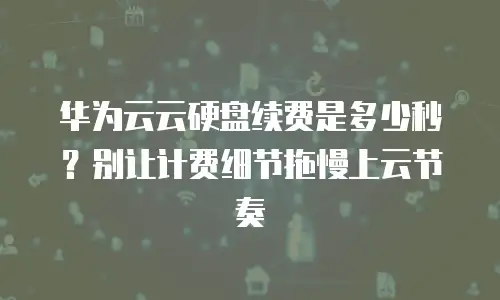 华为云云硬盘续费是多少秒？别让计费细节拖慢上云节奏