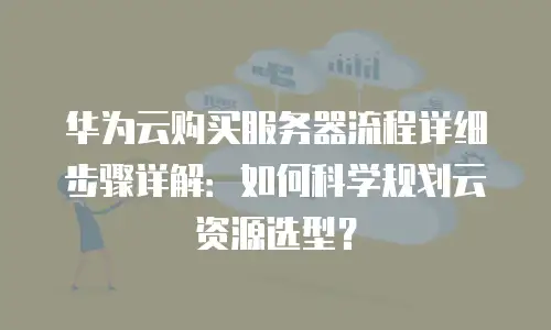 华为云购买服务器流程详细步骤详解：如何科学规划云资源选型？