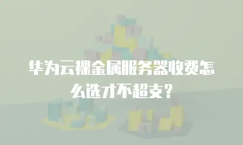 华为云裸金属服务器收费怎么选才不超支？