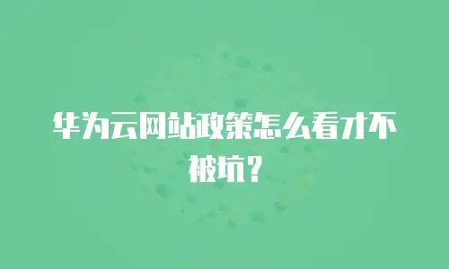 华为云网站政策怎么看才不被坑？