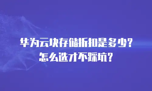 华为云块存储折扣是多少？怎么选才不踩坑？