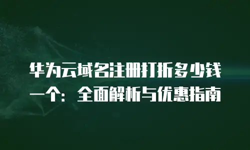 华为云域名注册打折多少钱一个：全面解析与优惠指南