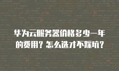 华为云服务器价格多少一年的费用？怎么选才不踩坑？