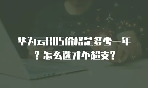 华为云RDS价格是多少一年？怎么选才不超支？