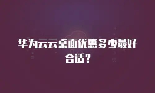 华为云云桌面优惠多少最好合适？