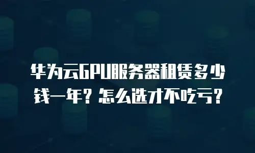 华为云GPU服务器租赁多少钱一年？怎么选才不吃亏？