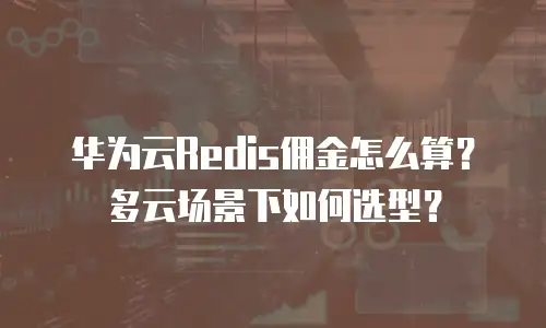 华为云Redis佣金怎么算？多云场景下如何选型？