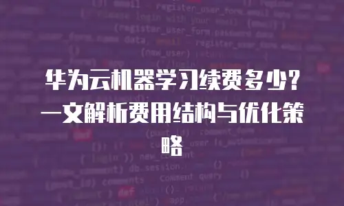 华为云机器学习续费多少？一文解析费用结构与优化策略