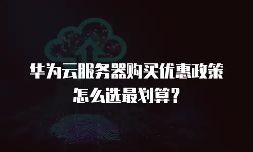 华为云服务器购买优惠政策怎么选最划算？