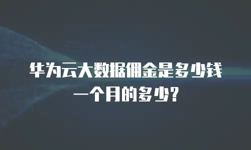 华为云大数据佣金是多少钱一个月的多少？