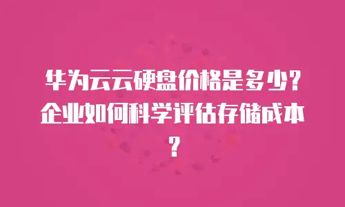 华为云云硬盘价格是多少？企业如何科学评估存储成本？