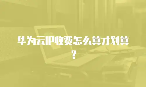 华为云IP收费怎么算才划算？