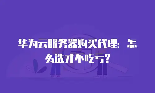 华为云服务器购买代理：怎么选才不吃亏？