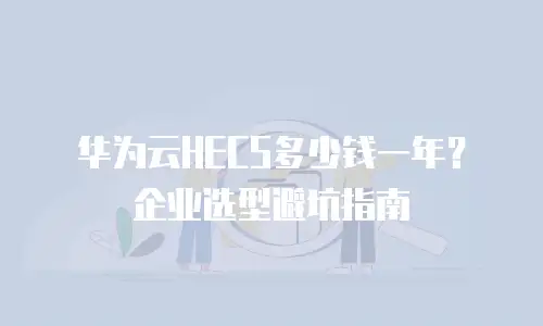 华为云HECS多少钱一年？企业选型避坑指南