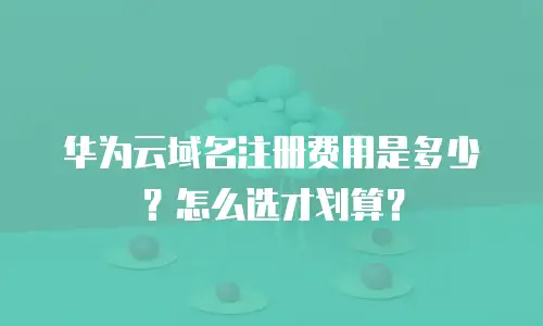 华为云域名注册费用是多少？怎么选才划算？