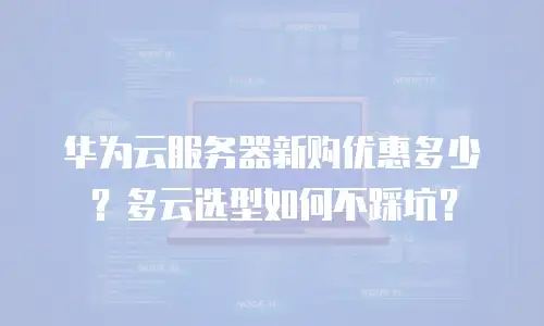 华为云服务器新购优惠多少？多云选型如何不踩坑？