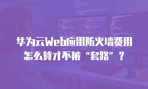 华为云Web应用防火墙费用怎么算才不被“套路”？