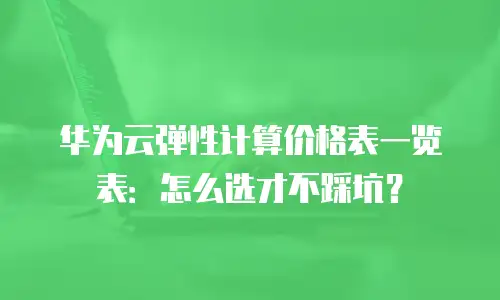 华为云弹性计算价格表一览表：怎么选才不踩坑？