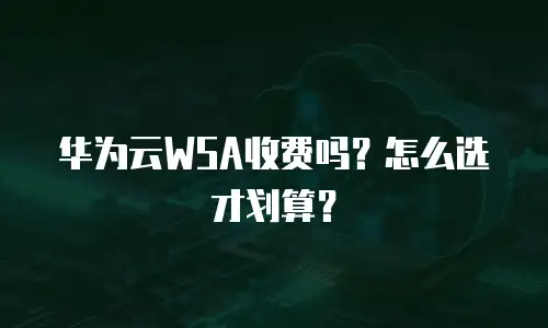 华为云WSA收费吗？怎么选才划算？