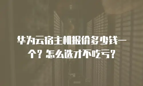 华为云宿主机报价多少钱一个？怎么选才不吃亏？