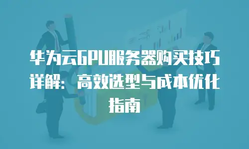华为云GPU服务器购买技巧详解：高效选型与成本优化指南