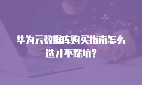 华为云数据库购买指南怎么选才不踩坑？