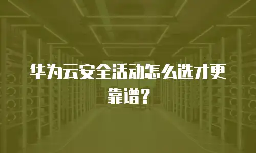 华为云安全活动怎么选才更靠谱？