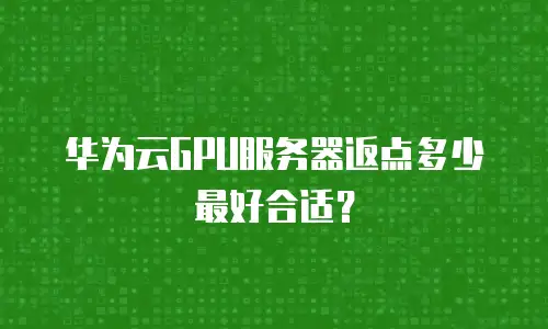 华为云GPU服务器返点多少最好合适？