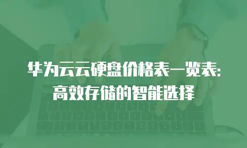 华为云云硬盘价格表一览表：高效存储的智能选择