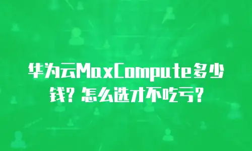 华为云MaxCompute多少钱？怎么选才不吃亏？
