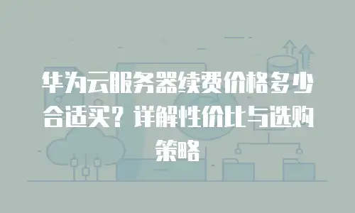 华为云服务器续费价格多少合适买？详解性价比与选购策略