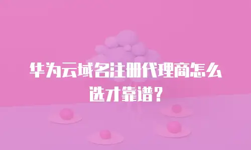 华为云域名注册代理商怎么选才靠谱？