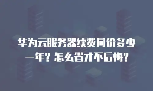 华为云服务器续费同价多少一年？怎么省才不后悔？