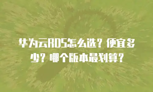 华为云RDS怎么选？便宜多少？哪个版本最划算？