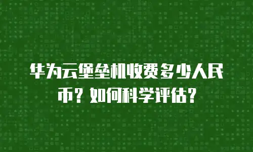 华为云堡垒机收费多少人民币？如何科学评估？