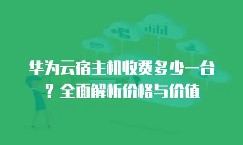 华为云宿主机收费多少一台？全面解析价格与价值