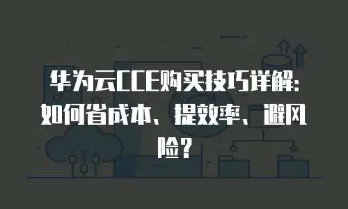 华为云CCE购买技巧详解：如何省成本、提效率、避风险？