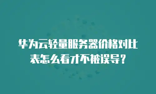 华为云轻量服务器价格对比表怎么看才不被误导？