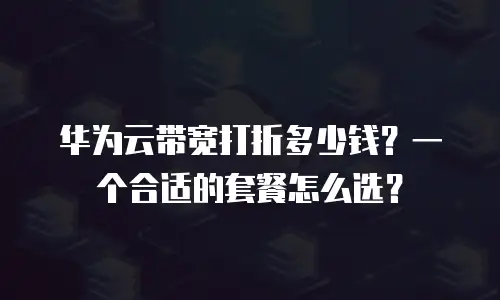 华为云带宽打折多少钱？一个合适的套餐怎么选？