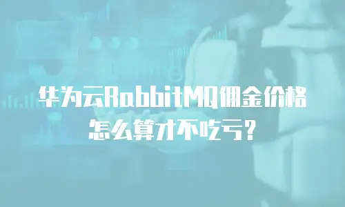 华为云RabbitMQ佣金价格怎么算才不吃亏？