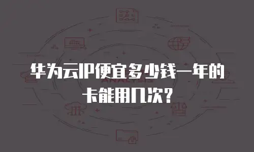 华为云IP便宜多少钱一年的卡能用几次？
