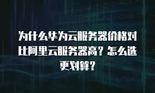 为什么华为云服务器价格对比阿里云服务器高？怎么选更划算？
