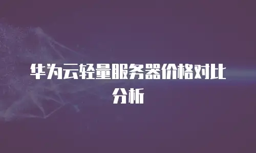 华为云轻量服务器价格对比分析