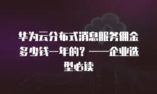 华为云分布式消息服务佣金多少钱一年的？&mdash;&mdash;企业选型必读
