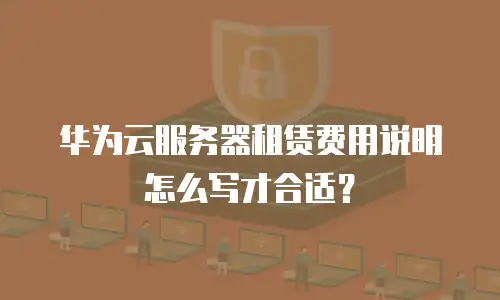 华为云服务器租赁费用说明怎么写才合适？