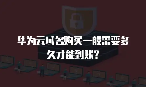 华为云域名购买一般需要多久才能到账？