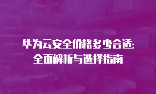 华为云安全价格多少合适：全面解析与选择指南
