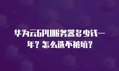 华为云GPU服务器多少钱一年？怎么选不被坑？